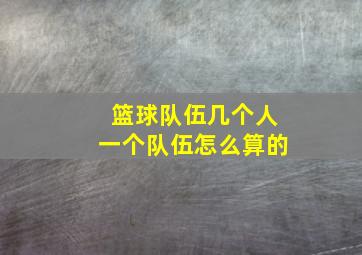 篮球队伍几个人一个队伍怎么算的