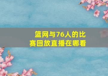 篮网与76人的比赛回放直播在哪看