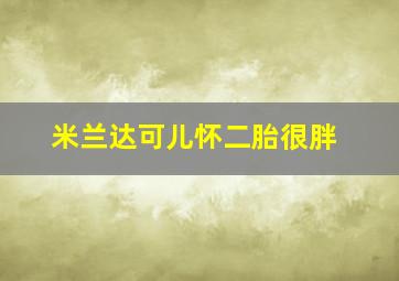 米兰达可儿怀二胎很胖