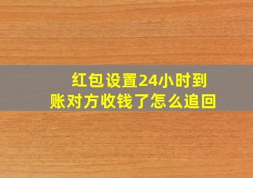 红包设置24小时到账对方收钱了怎么追回