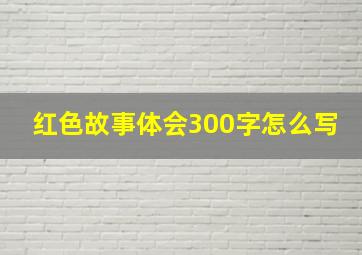 红色故事体会300字怎么写