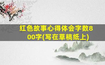 红色故事心得体会字数800字(写在草稿纸上)