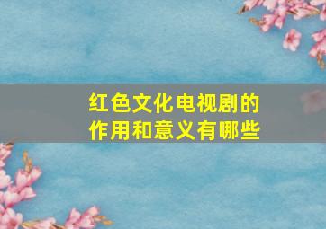 红色文化电视剧的作用和意义有哪些