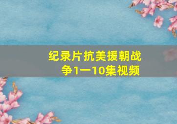 纪录片抗美援朝战争1一10集视频