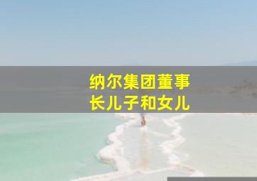 纳尔集团董事长儿子和女儿