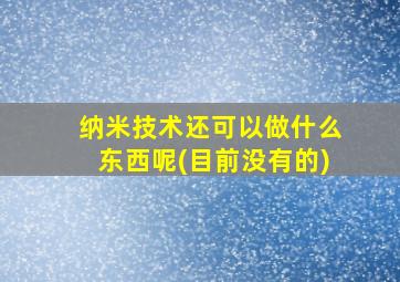 纳米技术还可以做什么东西呢(目前没有的)