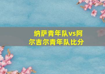 纳萨青年队vs阿尔吉尔青年队比分