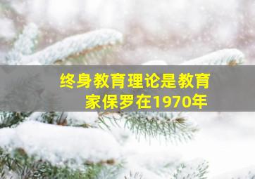 终身教育理论是教育家保罗在1970年