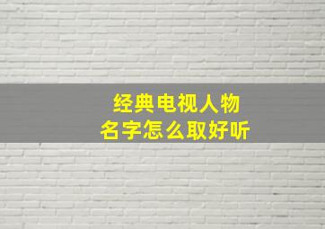 经典电视人物名字怎么取好听