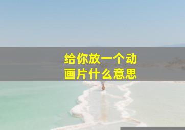 给你放一个动画片什么意思