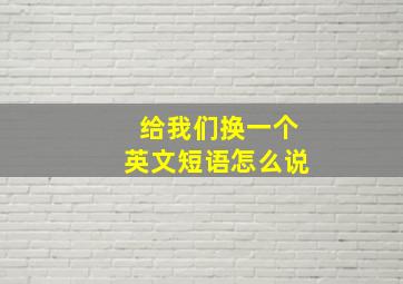 给我们换一个英文短语怎么说