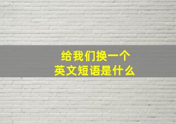 给我们换一个英文短语是什么