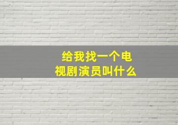 给我找一个电视剧演员叫什么