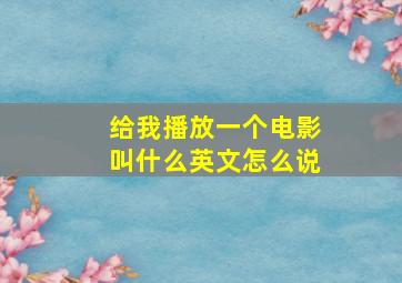 给我播放一个电影叫什么英文怎么说