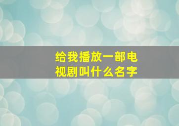 给我播放一部电视剧叫什么名字