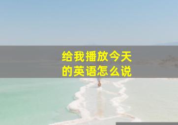 给我播放今天的英语怎么说