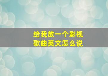 给我放一个影视歌曲英文怎么说