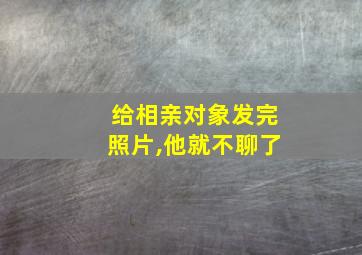 给相亲对象发完照片,他就不聊了