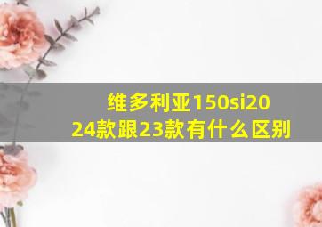 维多利亚150si2024款跟23款有什么区别