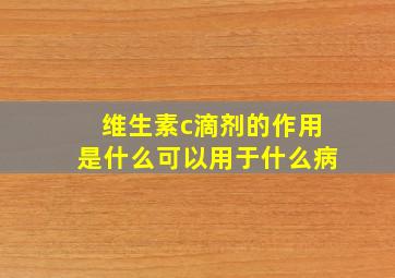 维生素c滴剂的作用是什么可以用于什么病