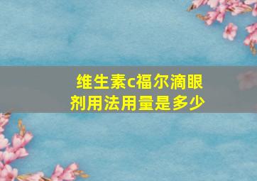 维生素c福尔滴眼剂用法用量是多少