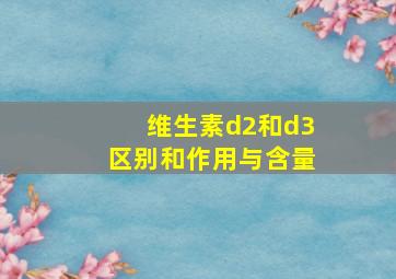 维生素d2和d3区别和作用与含量