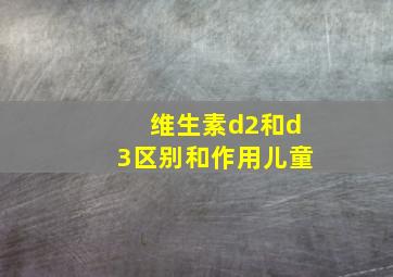 维生素d2和d3区别和作用儿童