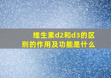 维生素d2和d3的区别的作用及功能是什么