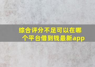 综合评分不足可以在哪个平台借到钱最新app