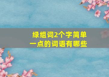 绿组词2个字简单一点的词语有哪些