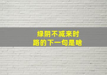 绿阴不减来时路的下一句是啥