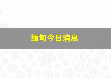 缅甸今日消息