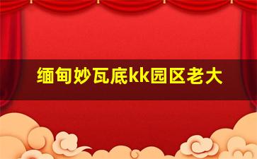 缅甸妙瓦底kk园区老大