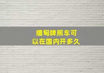 缅甸牌照车可以在国内开多久