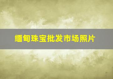 缅甸珠宝批发市场照片