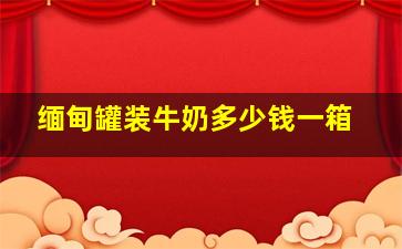 缅甸罐装牛奶多少钱一箱