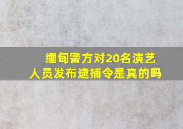 缅甸警方对20名演艺人员发布逮捕令是真的吗