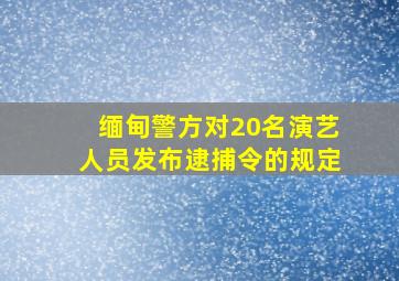 缅甸警方对20名演艺人员发布逮捕令的规定