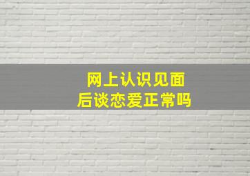 网上认识见面后谈恋爱正常吗