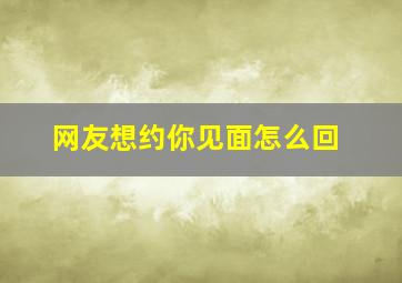 网友想约你见面怎么回