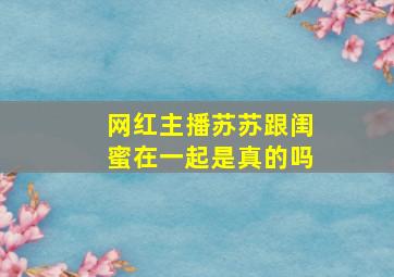 网红主播苏苏跟闺蜜在一起是真的吗