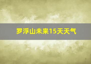 罗浮山未来15天天气