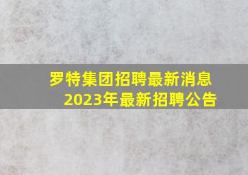 罗特集团招聘最新消息2023年最新招聘公告