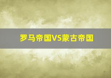 罗马帝国VS蒙古帝国