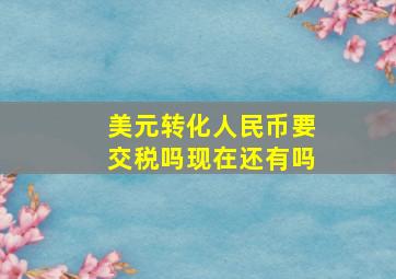 美元转化人民币要交税吗现在还有吗