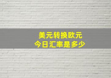 美元转换欧元今日汇率是多少