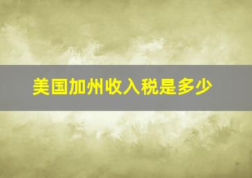 美国加州收入税是多少