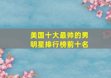 美国十大最帅的男明星排行榜前十名