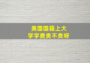 美国国籍上大学学费贵不贵呀