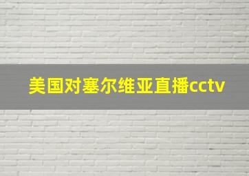 美国对塞尔维亚直播cctv